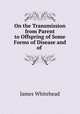 On the Transmission from Parent to Offspring of Some Forms of Disease and of ., James Whitehead 