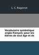 Vocabulaire symbolique anglo-francais: pour les eleves de tout age et de ., L. C. Ragonot 