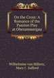 On the Cross: A Romance of the Passion Play at Oberammergau, Wilhelmine von Hillern, Mary J . Safford 