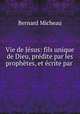 Vie de Jesus: fils unique de Dieu, predite par les prophetes, et ecrite par ., Bernard Micheau 
