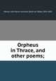 Orpheus in Thrace, and other poems;, Warren, John Byrne Leicester, Baron de Tabley, 1835-1895 