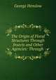 The Origin of Floral Structures Through Insects and Other Agencies: Through ., George Henslow 