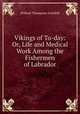 Vikings of To-day: Or, Life and Medical Work Among the Fishermen of Labrador, Grenfell, Wilfred Thomason Sir 