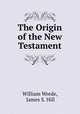 The Origin of the New Testament, William Wrede, James S. Hill 