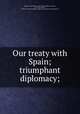 Our treaty with Spain; triumphant diplomacy;, Butler, Charles Henry, 1859-1940, ed,Spain. Treaties, etc. United States, 1898 Dec. 10,YA Pamphlet Collection (Library of Congress) DLC 