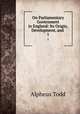 On Parliamentary Government in England: Its Origin, Development, and .. 1, Alpheus Todd 