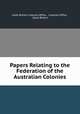 Papers Relating to the Federation of the Australian Colonies, Great Britain Colonial Office , Colonial Office , Great Britain 
