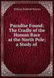 Paradise Found: The Cradle of the Human Race at the North Pole; a Study of ., William Fairfield Warren 