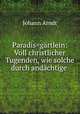 Paradis=gartlein: Voll christlicher Tugenden, wie solche durch andachtige ., Johann Arndt 