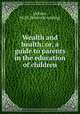 Wealth and health: or, a guide to parents in the education of children, Jackson, M. W. [from old catalog] 