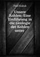 Unsere Kohlen: Eine Einfuhrung in die Geologie der Kohlen unter ., Paul Kukuk 