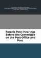 Parcels Post: Hearings Before the Committee on the Post-Office and Post ., Committee on Post Office and Post Roads , United States Congress. House . Committee on Post Office and Post Roads , United States , Congress, House 