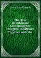 The True Republican: Containing the Inaugural Addresses, Together with the ., Jonathan French 