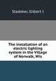 The installation of an electric lighting system in the Village of Norwalk, Wis., Gilbert I. Stadeker 