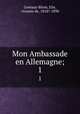 Mon Ambassade en Allemagne;. 1, Gontaut-Biron, Elie, vicomte de, 1818?-1890 