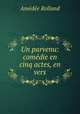 Un parvenu: comedie en cinq actes, en vers, Amedee Rolland 