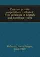 Cases on private corporations : selected from decisions of English and American courts, Richards, Harry Sanger, 1868-1929 