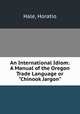 An International Idiom: A Manual of the Oregon Trade Language or "Chinook Jargon", Hale, Horatio 