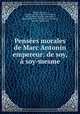 Pensees morales de Marc Antonin empereur: de soy, & a soy-mesme, Marcus Aurelius , Emperor of Rome Marcus Aurelius, Marcus Verus Aurelius Antoninus , Johann Ravestein, D Balbisky, Jean Kruus , Benedict Jasper Krus 