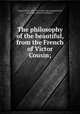 The philosophy of the beautiful, from the French of Victor Cousin;, Cousin, Victor, 1892- 1867. [from old catalog],Daniel, Jesse Cato, [from old catalog] tr 