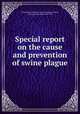 Special report on the cause and prevention of swine plague, United States. Bureau of Animal Industry,Salmon, D. E,Smith, Theobald, 1859-1934 
