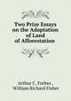 Two Prize Essays on the Adaptation of Land of Afforestation ., Arthur C. Forbes , William Richard Fisher 