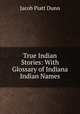 True Indian Stories: With Glossary of Indiana Indian Names, Jacob Piatt Dunn 