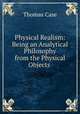 Physical Realism: Being an Analytical Philosophy from the Physical Objects ., Thomas Case 
