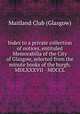 Index to a private collection of notices, entituled Memorabilia of the City of Glasgow, selected from the minute books of the burgh. MDLXXXVII - MDCCL, Maitland Club (Glasgow) 