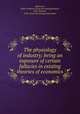 The physiology of industry; being an exposure of certain fallacies in existing theories of economics, Mummery, Albert Frederick. [from old catalog],Hobson, John Atkinson, 1858- [from old catalog] joint author 