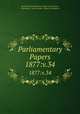 Parliamentary Papers. 1877:v.34, Great Britain Parliament. House of Commons, Parliament, Great Britain, House of Commons 