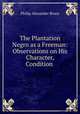 The Plantation Negro as a Freeman: Observations on His Character, Condition ., Philip Alexander Bruce 