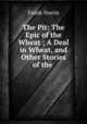 The Pit: The Epic of the Wheat ; A Deal in Wheat, and Other Stories of the ., Frank Norris 