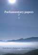 Parliamentary papers. 7, Great Britain. Parliament. House of Commons 