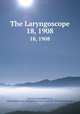The Laryngoscope. 18, 1908, American Laryngological, Rhinological and Otological Society,American Otological Society 
