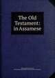 The Old Testament: in Assamese, Albanus Kimball Gurney, British and Foreign Bible Society Calcutta Auxiliary 