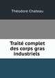 Traite complet des corps gras industriels ., Theodore Chateau 