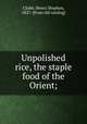 Unpolished rice, the staple food of the Orient;, Clubb, Henry Stephen, 1827- [from old catalog] 