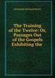 The Training of the Twelve: Or, Passages Out of the Gospels Exhibiting the ., Alexander Balmain Bruce 