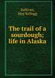 The trail of a sourdough; life in Alaska, Sullivan, May Kellogg 