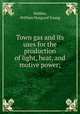 Town gas and its uses for the production of light, heat, and motive power;, Webber, William Hosgood Young 