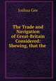 The Trade and Navigation of Great-Britain Considered: Shewing, that the ., Joshua Gee 