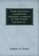 Trade Unionism and British Industry: a reprint of "the Times" articles on ., Pratt, Edwin A. 
