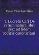 T. Lucretii Cari De rerum natura libri sex: ad fidem codicis canoniciani ., Titus Lucretius Carus 