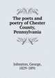 The poets and poetry of Chester County, Pennsylvania, Johnston, George, 1829-1891 