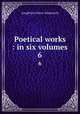 Poetical works : in six volumes. 6, Henry Wadsworth Longfellow 