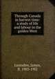 Through Canada in harvest time: a study of life and labour in the golden West, Lumsden, James, fl. 1903-19l2 