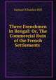 Three Frenchmen in Bengal: Or, The Commercial Ruin of the French Settlements ., Samuel Charles Hill 