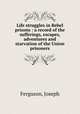 Life struggles in Rebel prisons : a record of the sufferings, escapes, adventures and starvation of the Union prisoners, Ferguson, Joseph 