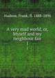 A very mad world, or, Myself and my neighbour fair. 1, Hudson, Frank, fl. 1888-1894 